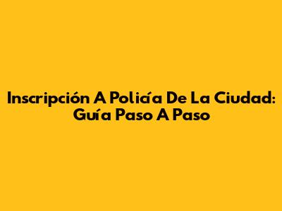 Inscripción A Policía De La Ciudad: Guía Paso A Paso