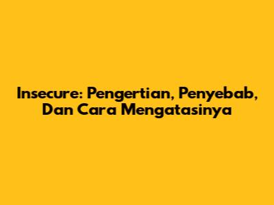 Insecure: Pengertian, Penyebab, Dan Cara Mengatasinya