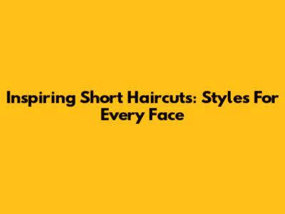 Inspiring Short Haircuts: Styles For Every Face