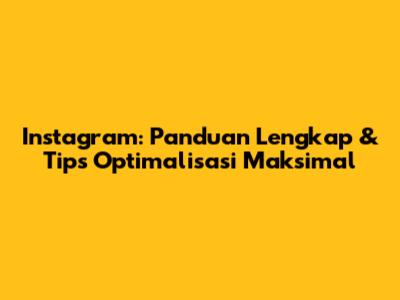 Instagram: Panduan Lengkap & Tips Optimalisasi Maksimal