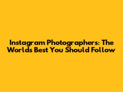 Instagram Photographers: The World's Best You Should Follow