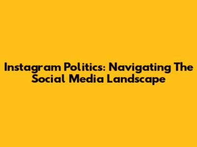 Instagram Politics: Navigating The Social Media Landscape