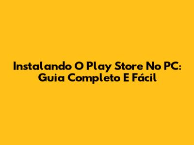Instalando O Play Store No PC: Guia Completo E Fácil