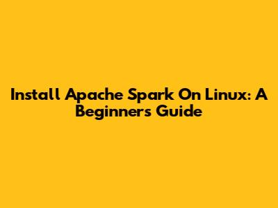 Install Apache Spark On Linux: A Beginner's Guide