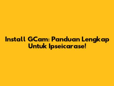 Install GCam: Panduan Lengkap Untuk Ipseicarase!