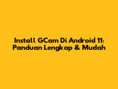 Install GCam Di Android 11: Panduan Lengkap & Mudah