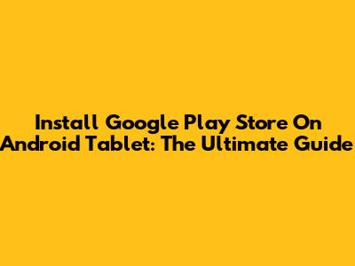 Install Google Play Store On Android Tablet: The Ultimate Guide