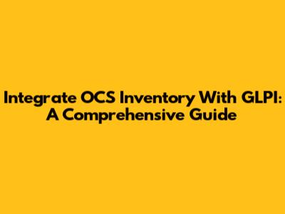 Integrate OCS Inventory With GLPI: A Comprehensive Guide