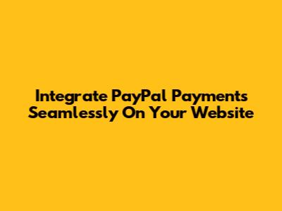 Integrate PayPal Payments Seamlessly On Your Website