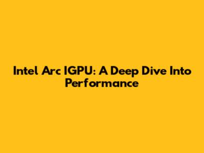 Intel Arc IGPU: A Deep Dive Into Performance