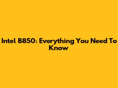 Intel B850: Everything You Need To Know