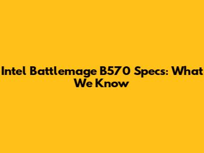 Intel Battlemage B570 Specs: What We Know