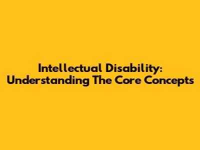 Intellectual Disability: Understanding The Core Concepts