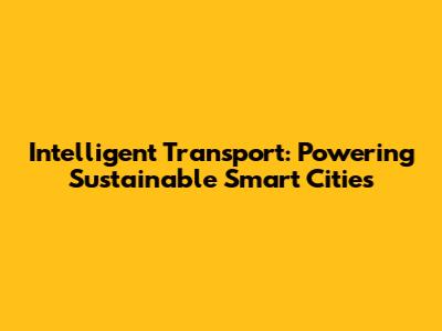 Intelligent Transport: Powering Sustainable Smart Cities