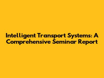 Intelligent Transport Systems: A Comprehensive Seminar Report