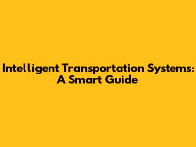 Intelligent Transportation Systems: A Smart Guide