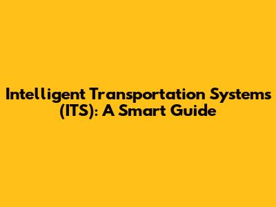 Intelligent Transportation Systems (ITS): A Smart Guide