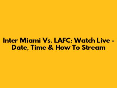 Inter Miami Vs. LAFC: Watch Live - Date, Time & How To Stream