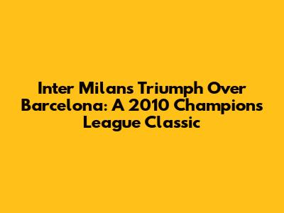 Inter Milan's Triumph Over Barcelona: A 2010 Champions League Classic