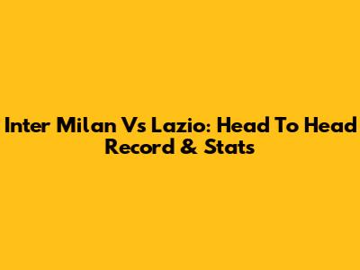 Inter Milan Vs Lazio: Head To Head Record & Stats