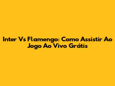 Inter Vs Flamengo: Como Assistir Ao Jogo Ao Vivo Grátis