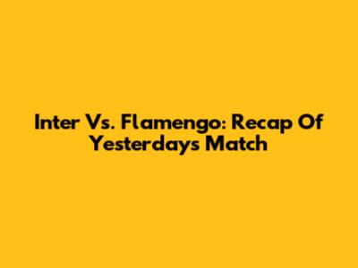 Inter Vs. Flamengo: Recap Of Yesterday's Match