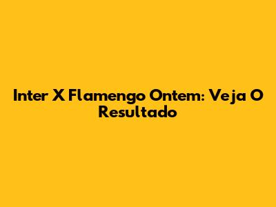 Inter X Flamengo Ontem: Veja O Resultado