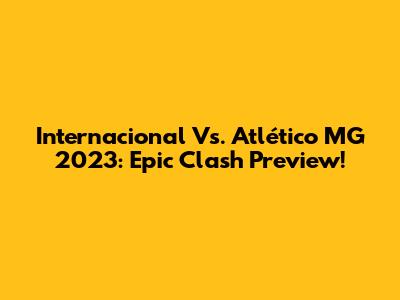Internacional Vs. Atlético MG 2023: Epic Clash Preview!