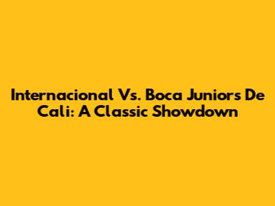 Internacional Vs. Boca Juniors De Cali: A Classic Showdown