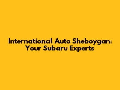International Auto Sheboygan: Your Subaru Experts