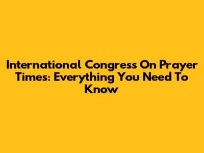 International Congress On Prayer Times: Everything You Need To Know