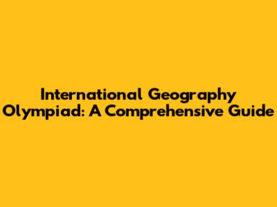International Geography Olympiad: A Comprehensive Guide