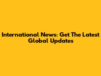 International News: Get The Latest Global Updates