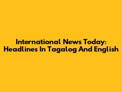 International News Today: Headlines In Tagalog And English