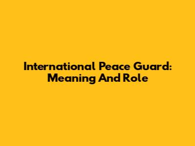 International Peace Guard: Meaning And Role