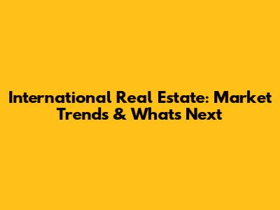 International Real Estate: Market Trends & What's Next