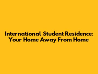 International Student Residence: Your Home Away From Home