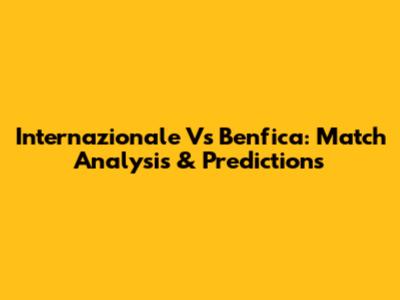 Internazionale Vs Benfica: Match Analysis & Predictions