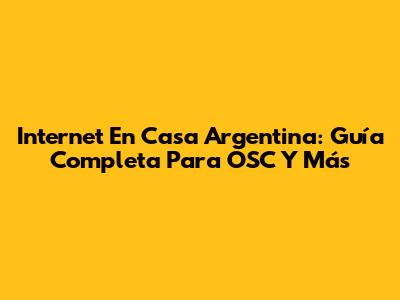 Internet En Casa Argentina: Guía Completa Para OSC Y Más