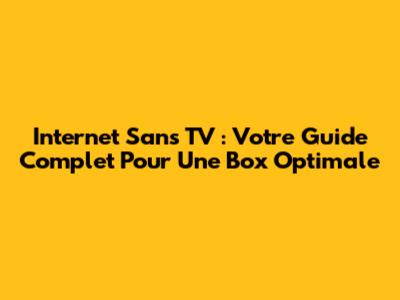 Internet Sans TV : Votre Guide Complet Pour Une Box Optimale