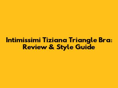 Intimissimi Tiziana Triangle Bra: Review & Style Guide
