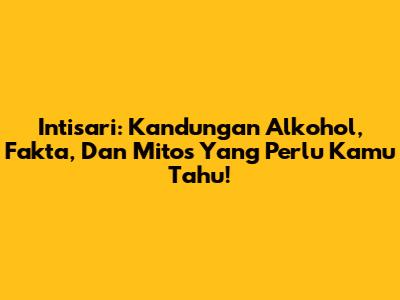 Intisari: Kandungan Alkohol, Fakta, Dan Mitos Yang Perlu Kamu Tahu!