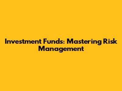 Investment Funds: Mastering Risk Management