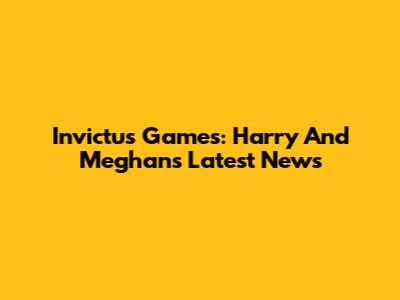 Invictus Games: Harry And Meghan's Latest News