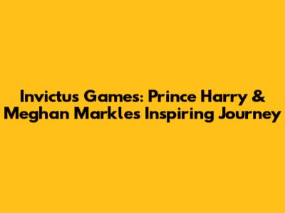 Invictus Games: Prince Harry & Meghan Markle's Inspiring Journey