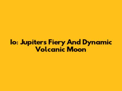 Io: Jupiter's Fiery And Dynamic Volcanic Moon