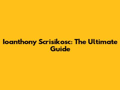 Ioanthony Scrisikosc: The Ultimate Guide