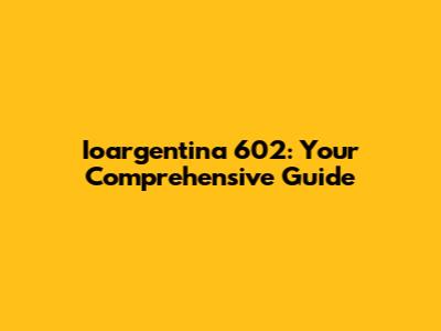 Ioargentina 602: Your Comprehensive Guide