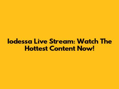 Iodessa Live Stream: Watch The Hottest Content Now!