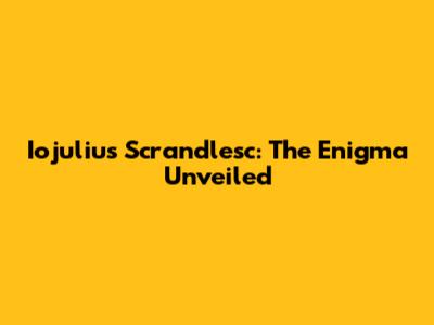 Iojulius Scrandlesc: The Enigma Unveiled